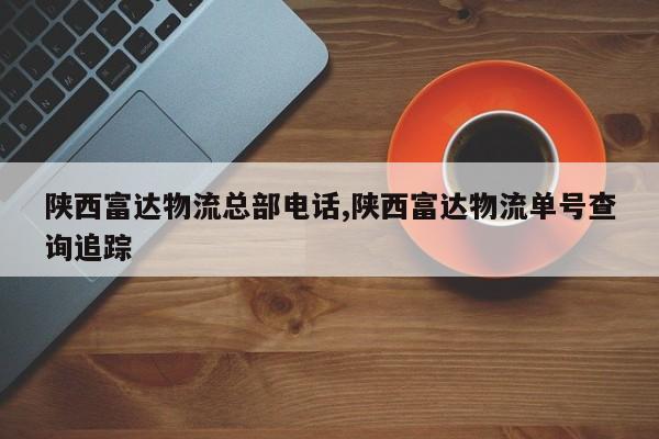 陕西富达物流总部电话,陕西富达物流单号查询追踪