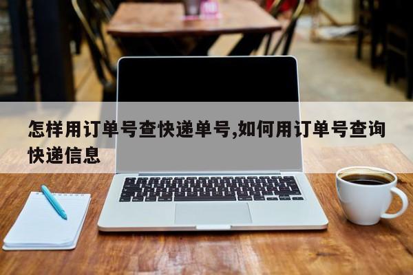 怎样用订单号查快递单号,如何用订单号查询快递信息