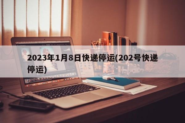2023年1月8日快递停运(202号快递停运)