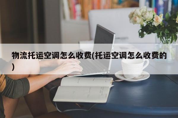 物流托运空调怎么收费(托运空调怎么收费的)
