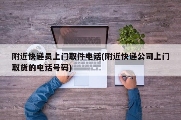 附近快递员上门取件电话(附近快递公司上门取货的电话号码)