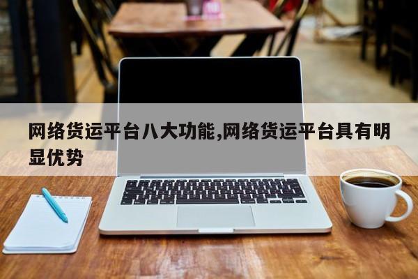 网络货运平台八大功能,网络货运平台具有明显优势