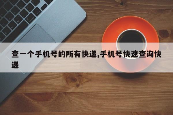 查一个手机号的所有快递,手机号快速查询快递