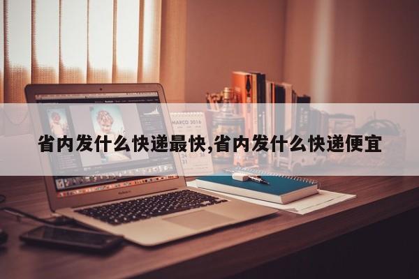 省内发什么快递最快,省内发什么快递便宜