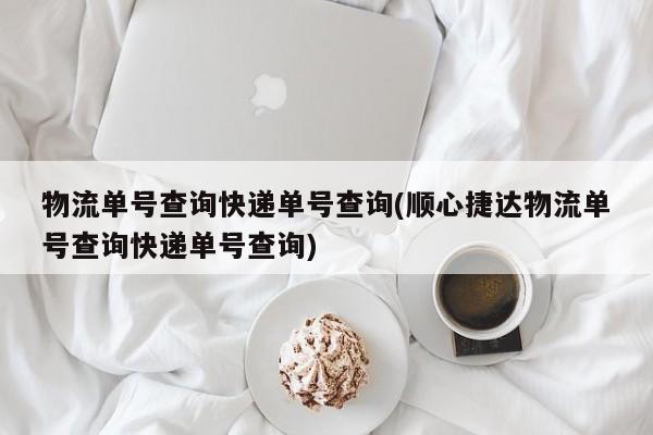 物流单号查询快递单号查询(顺心捷达物流单号查询快递单号查询)