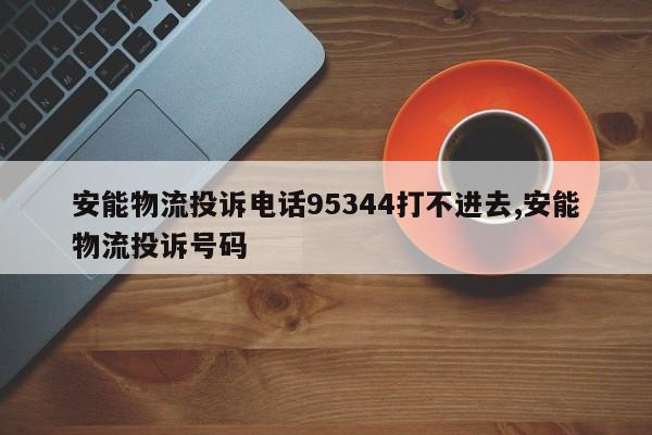 安能物流投诉电话95344打不进去,安能物流投诉号码