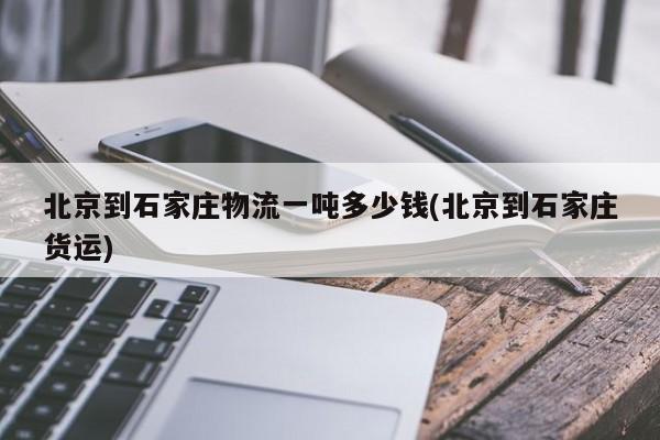 北京到石家庄物流一吨多少钱(北京到石家庄货运)