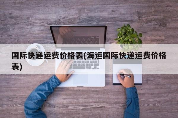 国际快递运费价格表(海运国际快递运费价格表)