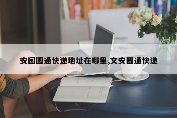 安国圆通快递地址在哪里,文安圆通快递