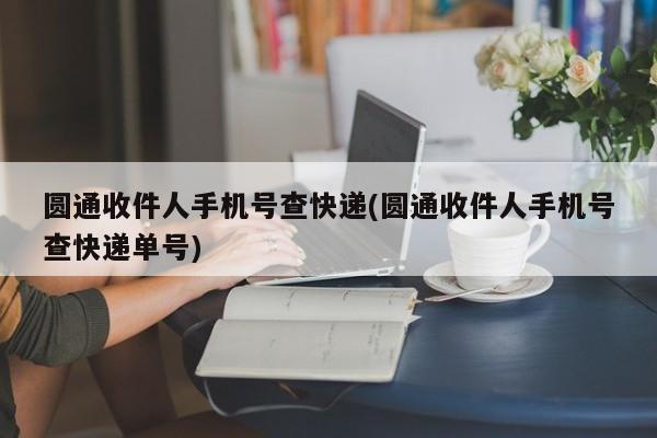 圆通收件人手机号查快递(圆通收件人手机号查快递单号)