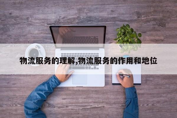 物流服务的理解,物流服务的作用和地位