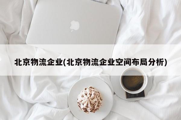 北京物流企业(北京物流企业空间布局分析)