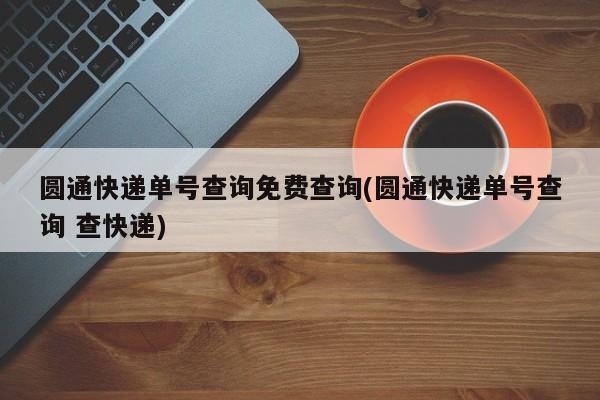 圆通快递单号查询免费查询(圆通快递单号查询 查快递)