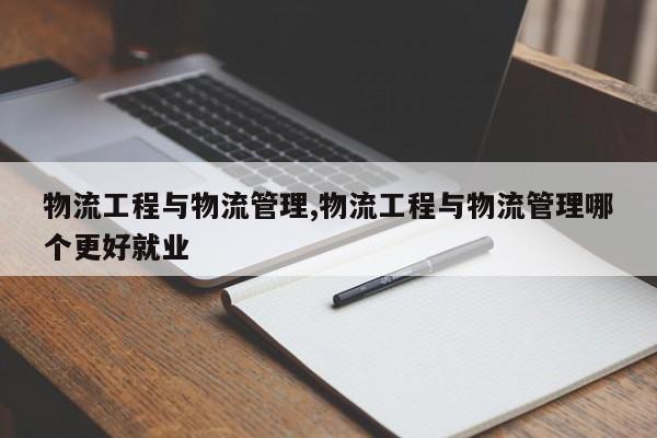 物流工程与物流管理,物流工程与物流管理哪个更好就业