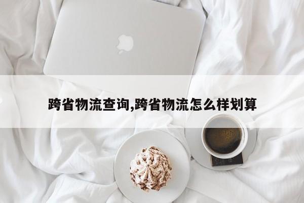 跨省物流查询,跨省物流怎么样划算