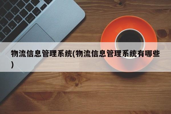 物流信息管理系统(物流信息管理系统有哪些)