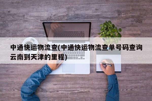 中通快运物流查(中通快运物流查单号码查询云南到天津的里程)