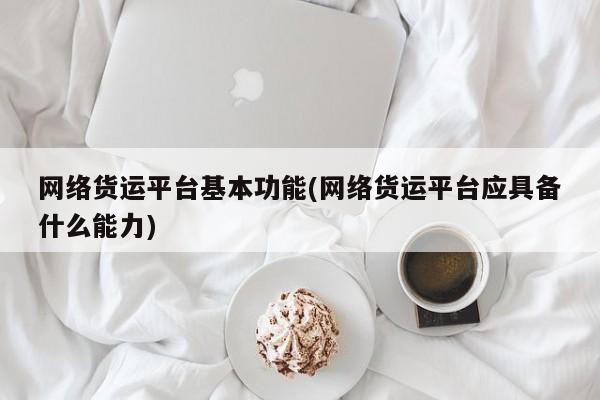 网络货运平台基本功能(网络货运平台应具备什么能力) 第1张