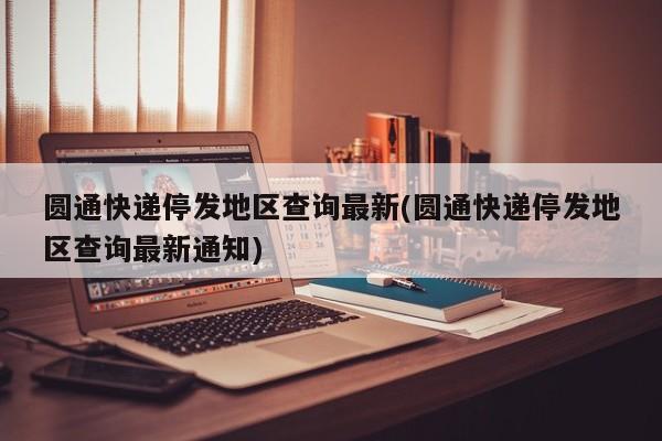圆通快递停发地区查询最新(圆通快递停发地区查询最新通知)