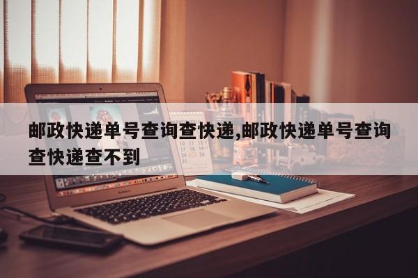 邮政快递单号查询查快递,邮政快递单号查询查快递查不到