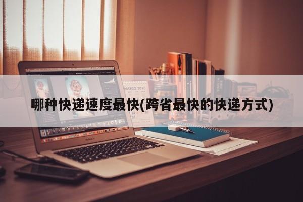 哪种快递速度最快(跨省最快的快递方式)