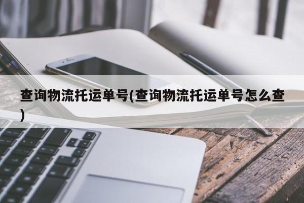 查询物流托运单号(查询物流托运单号怎么查)