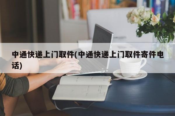 中通快递上门取件(中通快递上门取件寄件电话)