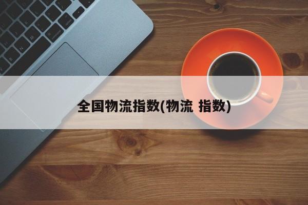 全国物流指数(物流 指数)