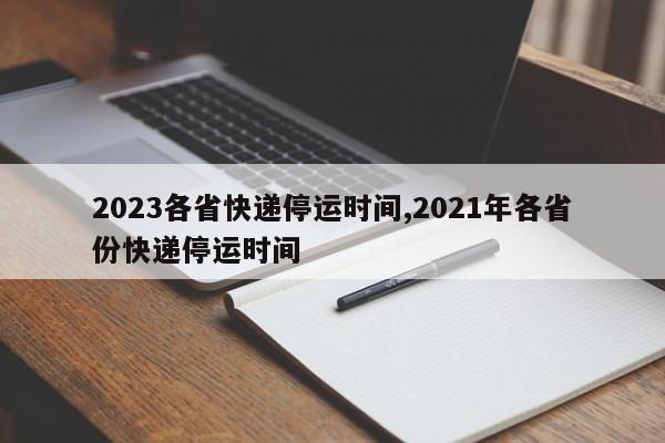 2023各省快递停运时间,2021年各省份快递停运时间