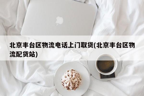 北京丰台区物流电话上门取货(北京丰台区物流配货站)
