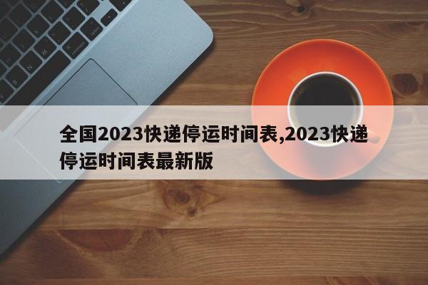 全国2023快递停运时间表,2023快递停运时间表最新版