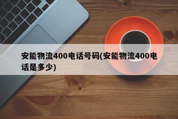 安能物流400电话号码(安能物流400电话是多少)