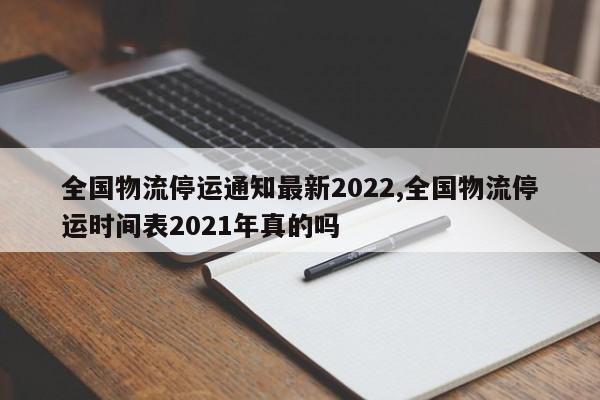 全国物流停运通知最新2022,全国物流停运时间表2021年真的吗 第1张