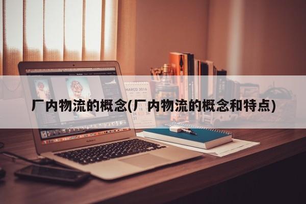 厂内物流的概念(厂内物流的概念和特点) 第1张