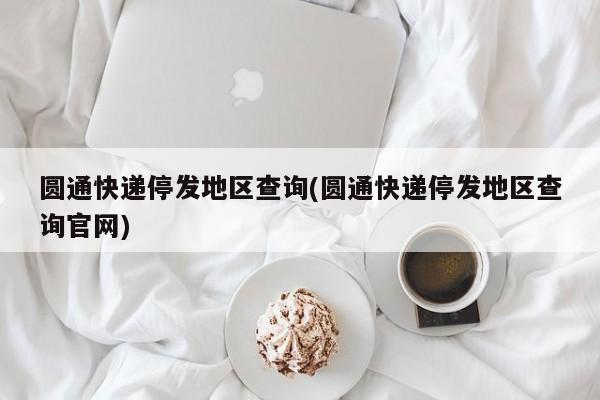 圆通快递停发地区查询(圆通快递停发地区查询官网) 第1张