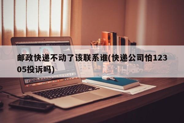 邮政快递不动了该联系谁(快递公司怕12305投诉吗) 第1张