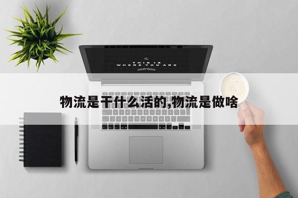 物流是干什么活的,物流是做啥 第1张