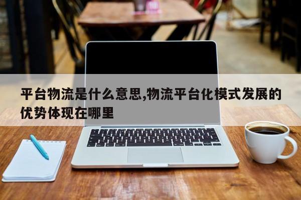 平台物流是什么意思,物流平台化模式发展的优势体现在哪里 第1张