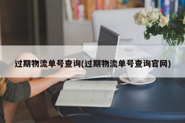 过期物流单号查询(过期物流单号查询官网) 第1张