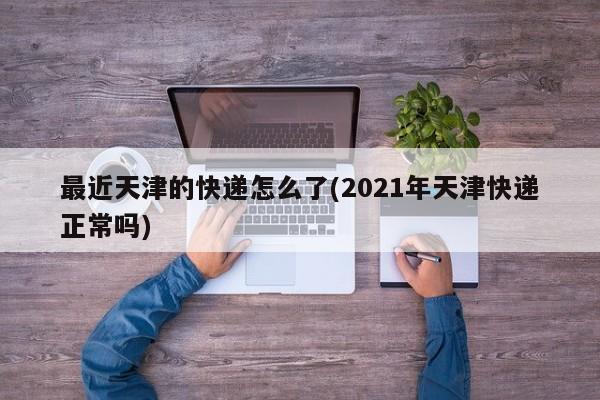 最近天津的快递怎么了(2021年天津快递正常吗) 第1张