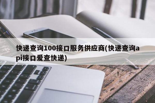 快递查询100接口服务供应商(快递查询api接口爱查快递) 第1张