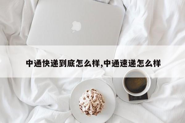 中通快递到底怎么样,中通速递怎么样 第1张