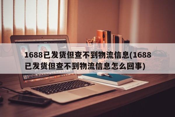 1688已发货但查不到物流信息(1688已发货但查不到物流信息怎么回事)