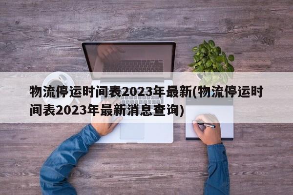 物流停运时间表2023年最新(物流停运时间表2023年最新消息查询)