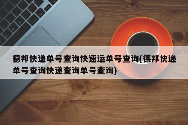 德邦快递单号查询快速运单号查询(德邦快递单号查询快递查询单号查询)