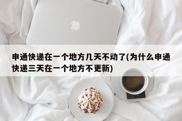 申通快递在一个地方几天不动了(为什么申通快递三天在一个地方不更新)