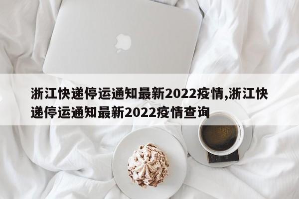浙江快递停运通知最新2022疫情,浙江快递停运通知最新2022疫情查询