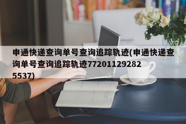 申通快递查询单号查询追踪轨迹(申通快递查询单号查询追踪轨迹772011292825537)