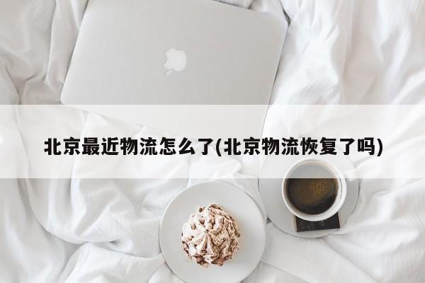 北京最近物流怎么了(北京物流恢复了吗)