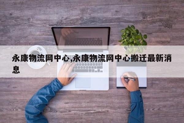 永康物流网中心,永康物流网中心搬迁最新消息